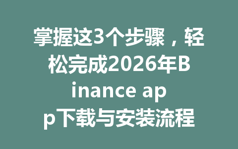 掌握这3个步骤，轻松完成2026年Binance app下载与安装流程
