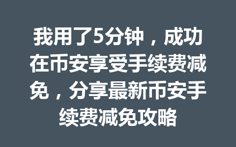 我用了5分钟，成功在币安享受手续费减免，分享最新币安手续费减免攻略