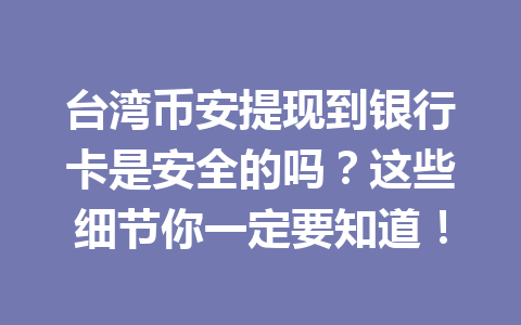 台湾币安提现到银行卡是安全的吗？这些细节你一定要知道！
