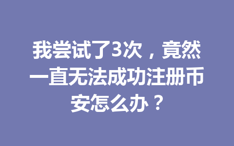 我尝试了3次，竟然一直无法成功注册币安怎么办？
