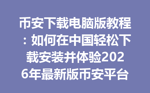 币安下载电脑版教程:如何在中国轻松下载安装并体验2026年最新版币安平台 币安下载电脑版教程:如何在中国轻松下载安装并体验2026年最新版币安平台