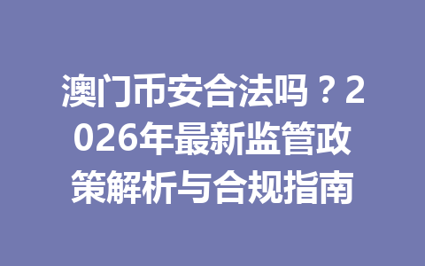 澳门币安合法吗?2026年最新监管政策解析与合规指南 澳门币安合法吗?2026年最新监管政策解析与合规指南