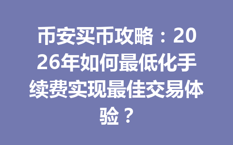 币安买币攻略：2026年如何最低化手续费实现最佳交易体验？