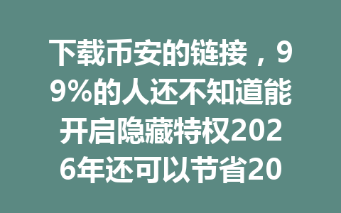 下载币安的链接,99%的人还不知道能开启隐藏特权2026年还可以节省20%手续费优惠! 下载币安的链接,99%的人还不知道能开启隐藏特权2026年还可以节省20%手续费优惠!
