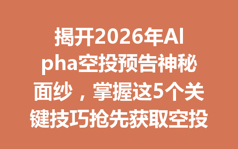 揭开2026年Alpha空投预告神秘面纱,掌握这5个关键技巧抢先获取空投! 揭开2026年Alpha空投预告神秘面纱,掌握这5个关键技巧抢先获取空投!