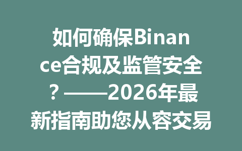 如何确保Binance合规及监管安全？——2026年最新指南助您从容交易