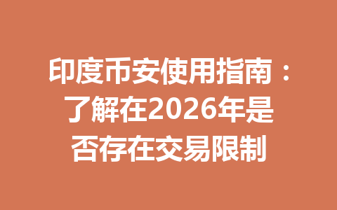 印度币安使用指南：了解在2026年是否存在交易限制