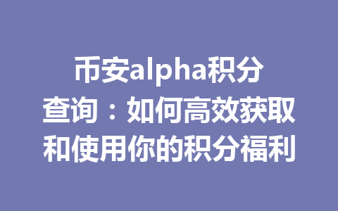 币安alpha积分查询:如何高效获取和使用你的积分福利 币安alpha积分查询:如何高效获取和使用你的积分福利