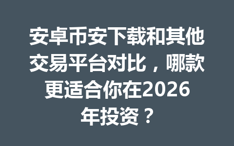 安卓币安下载和其他交易平台对比,哪款更适合你在2026年投资? 安卓币安下载和其他交易平台对比,哪款更适合你在2026年投资?