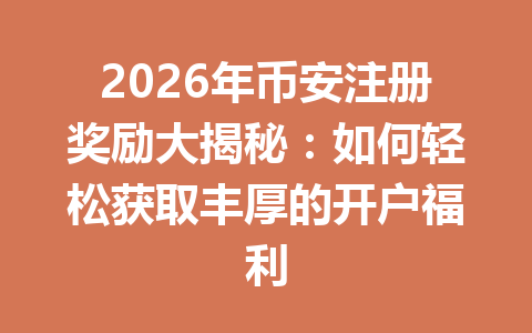 2026年币安注册奖励大揭秘:如何轻松获取丰厚的开户福利 2026年币安注册奖励大揭秘:如何轻松获取丰厚的开户福利