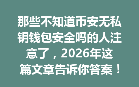 那些不知道币安无私钥钱包安全吗的人注意了，2026年这篇文章告诉你答案！
