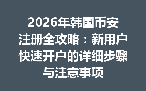 2026年韩国币安注册全攻略：新用户快速开户的详细步骤与注意事项