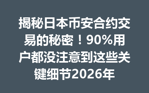 揭秘日本币安合约交易的秘密！90%用户都没注意到这些关键细节2026年