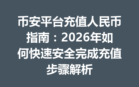 币安平台充值人民币指南：2026年如何快速安全完成充值步骤解析