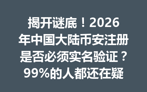 揭开谜底！2026年中国大陆币安注册是否必须实名验证？99%的人都还在疑惑！