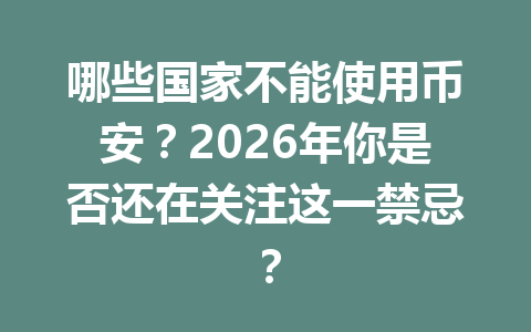 哪些国家不能使用币安?2026年你是否还在关注这一禁忌? 哪些国家不能使用币安?2026年你是否还在关注这一禁忌?