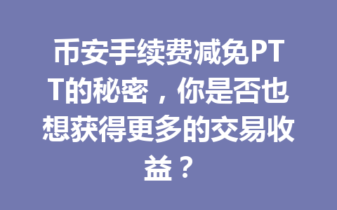 币安手续费减免PTT的秘密,你是否也想获得更多的交易收益? 币安手续费减免PTT的秘密,你是否也想获得更多的交易收益?