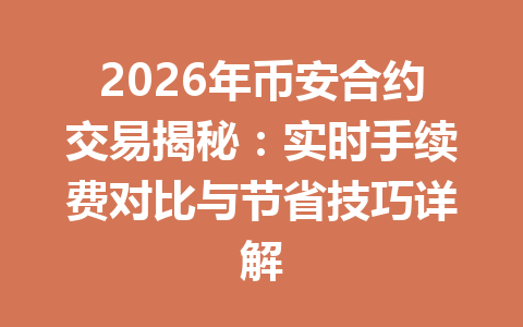 2026年币安合约交易揭秘：实时手续费对比与节省技巧详解