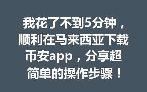 我花了不到5分钟，顺利在马来西亚下载币安app，分享超简单的操作步骤！
