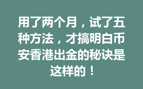 用了两个月,试了五种方法,才搞明白币安香港出金的秘诀是这样的! 用了两个月,试了五种方法,才搞明白币安香港出金的秘诀是这样的!