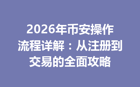 2026年币安操作流程详解：从注册到交易的全面攻略