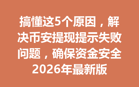 搞懂这5个原因，解决币安提现提示失败问题，确保资金安全2026年最新版