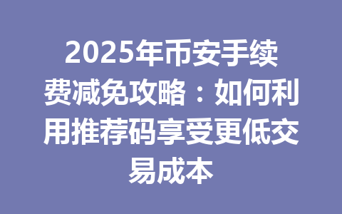 2025年币安手续费减免攻略:如何利用推荐码享受更低交易成本 2025年币安手续费减免攻略:如何利用推荐码享受更低交易成本