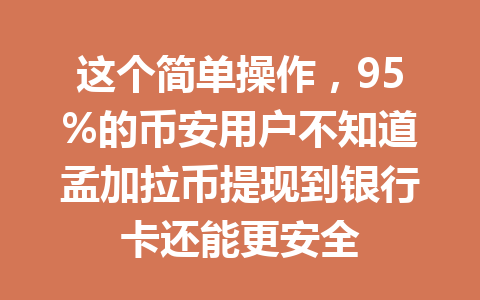 这个简单操作，95%的币安用户不知道孟加拉币提现到银行卡还能更安全