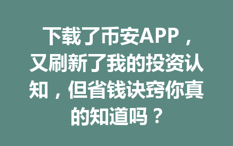 下载了币安APP，又刷新了我的投资认知，但省钱诀窍你真的知道吗？