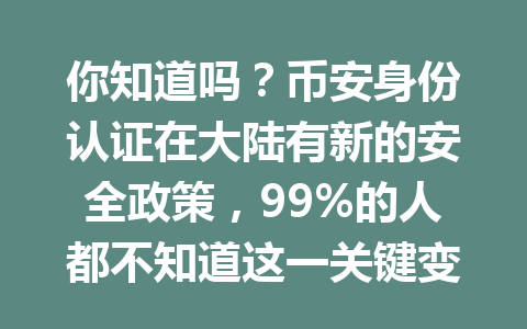 你知道吗？币安身份认证在大陆有新的安全政策，99%的人都不知道这一关键变化！