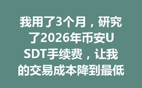 我用了3个月,研究了2026年币安USDT手续费,让我的交易成本降到最低! 我用了3个月,研究了2026年币安USDT手续费,让我的交易成本降到最低!