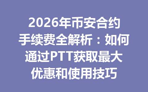 2026年币安合约手续费全解析：如何通过PTT获取最大优惠和使用技巧