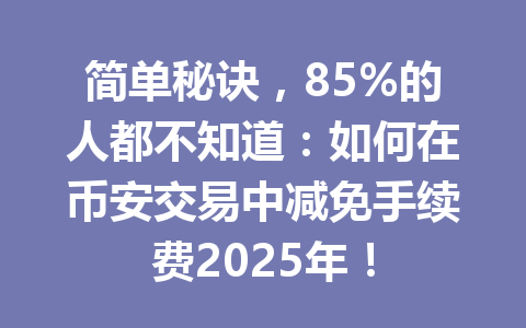 简单秘诀，85%的人都不知道：如何在币安交易中减免手续费2025年！