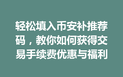 轻松填入币安补推荐码,教你如何获得交易手续费优惠与福利 轻松填入币安补推荐码,教你如何获得交易手续费优惠与福利