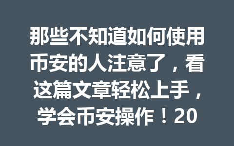 那些不知道如何使用币安的人注意了，看这篇文章轻松上手，学会币安操作！2026年
