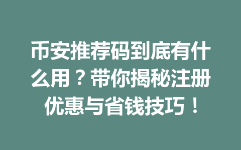 币安推荐码到底有什么用？带你揭秘注册优惠与省钱技巧！