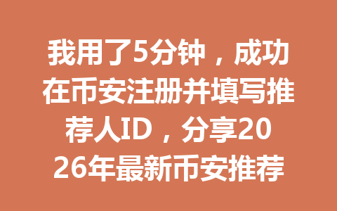 我用了5分钟，成功在币安注册并填写推荐人ID，分享2026年最新币安推荐人ID使用教程！