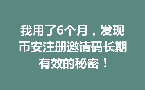 我用了6个月,发现币安注册邀请码长期有效的秘密! 我用了6个月,发现币安注册邀请码长期有效的秘密!