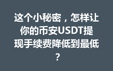 这个小秘密,怎样让你的币安USDT提现手续费降低到最低? 这个小秘密,怎样让你的币安USDT提现手续费降低到最低?