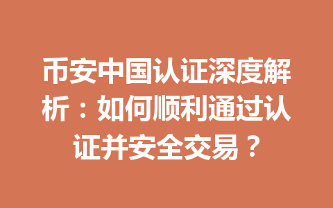 币安中国认证深度解析：如何顺利通过认证并安全交易？