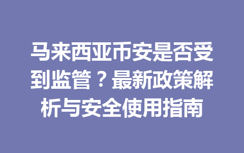 马来西亚币安是否受到监管?最新政策解析与安全使用指南 马来西亚币安是否受到监管?最新政策解析与安全使用指南