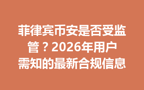 菲律宾币安是否受监管?2026年用户需知的最新合规信息 菲律宾币安是否受监管?2026年用户需知的最新合规信息