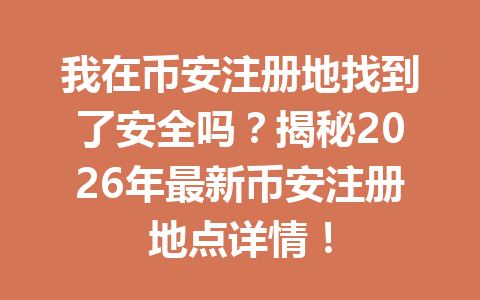 我在币安注册地找到了安全吗？揭秘2026年最新币安注册地点详情！
