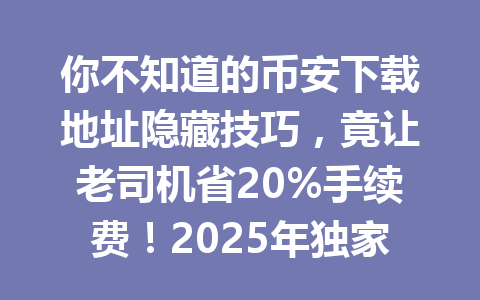 你不知道的币安下载地址隐藏技巧,竟让老司机省20%手续费!2025年独家揭秘 你不知道的币安下载地址隐藏技巧,竟让老司机省20%手续费!2025年独家揭秘
