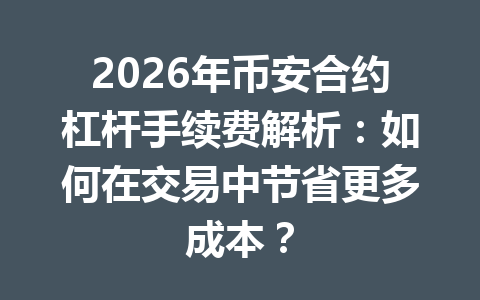 2026年币安合约杠杆手续费解析：如何在交易中节省更多成本？