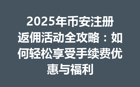2025年币安注册返佣活动全攻略:如何轻松享受手续费优惠与福利 2025年币安注册返佣活动全攻略:如何轻松享受手续费优惠与福利