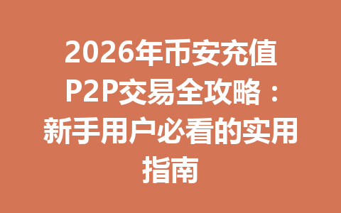2026年币安充值P2P交易全攻略：新手用户必看的实用指南
