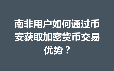 南非用户如何通过币安获取加密货币交易优势? 南非用户如何通过币安获取加密货币交易优势?