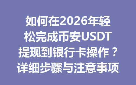 如何在2026年轻松完成币安USDT提现到银行卡操作？详细步骤与注意事项解析