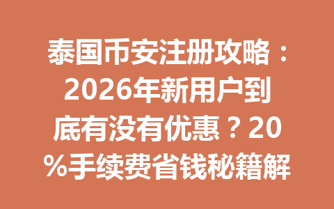 泰国币安注册攻略：2026年新用户到底有没有优惠？20%手续费省钱秘籍解读！